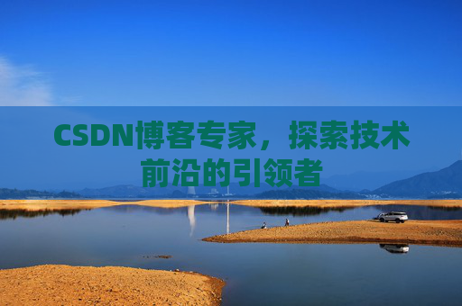 CSDN博客专家,探索技术前沿的引领者 CSDN博客专家,探索技术前沿的引领者